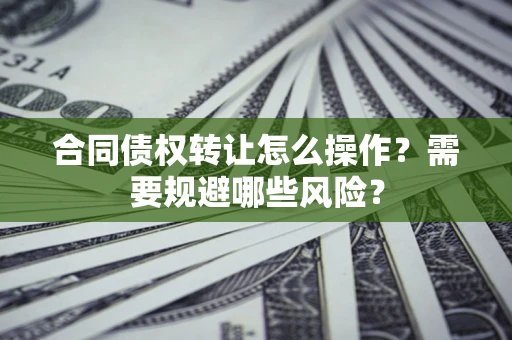 北京合同债权转让怎么操作？需要规避哪些风险？