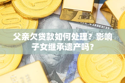 北京父亲欠贷款如何处理？影响子女继承遗产吗？