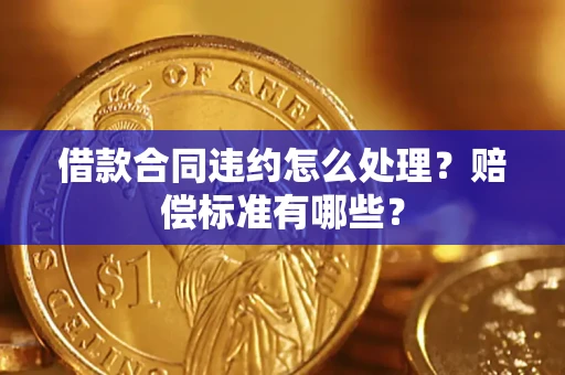北京借款合同违约怎么处理？赔偿标准有哪些？