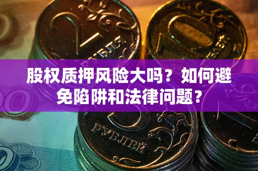 北京股权质押风险大吗？如何避免陷阱和法律问题？