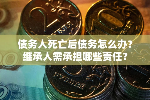 北京债务人死亡后债务怎么办？继承人需承担哪些责任？