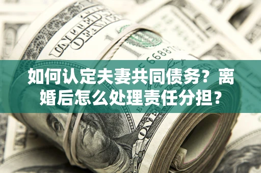 北京如何认定夫妻共同债务？离婚后怎么处理责任分担？
