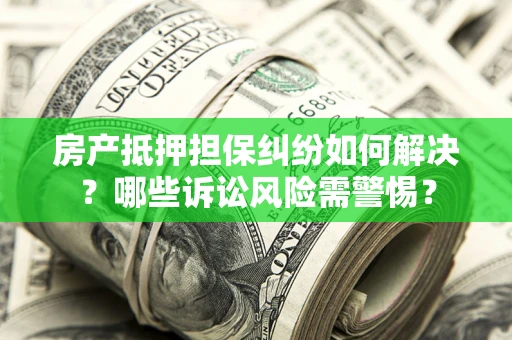 北京房产抵押担保纠纷如何解决？哪些诉讼风险需警惕？