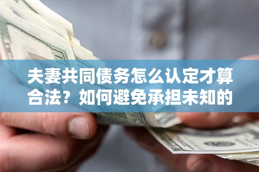 北京夫妻共同债务怎么认定才算合法？如何避免承担未知的债务风险？