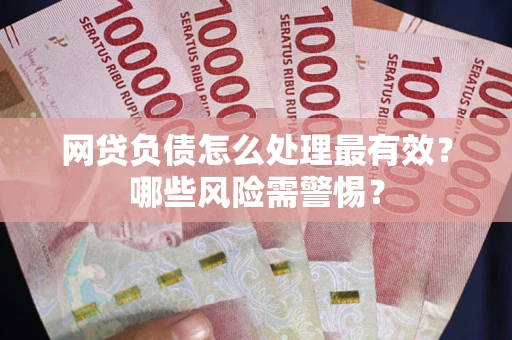 北京网贷负债怎么处理最有效？哪些风险需警惕？