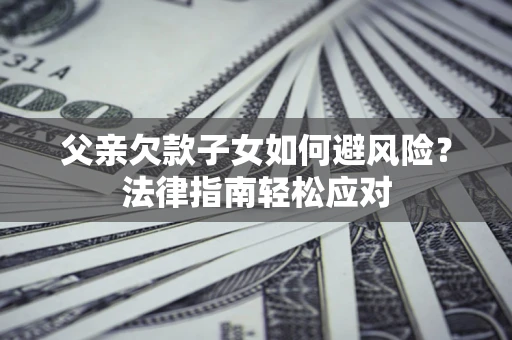 北京父亲欠款子女如何避风险？法律指南轻松应对