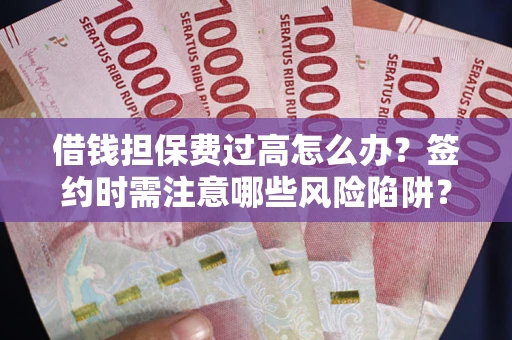北京借钱担保费过高怎么办？签约时需注意哪些风险陷阱？