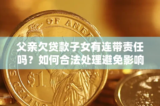 北京父亲欠贷款子女有连带责任吗？如何合法处理避免影响？