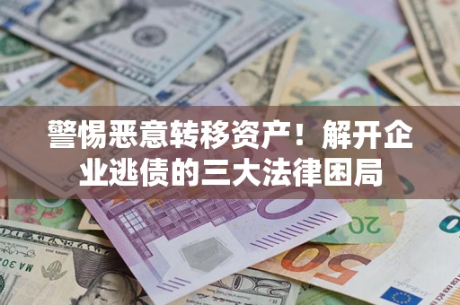 北京警惕恶意转移资产！解开企业逃债的三大法律困局