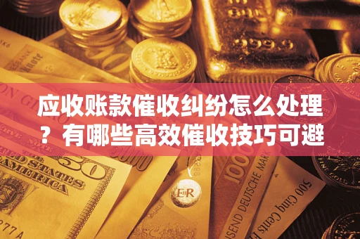 北京应收账款催收纠纷怎么处理？有哪些高效催收技巧可避免坏账？