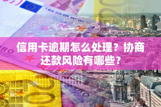 北京信用卡逾期怎么处理？协商还款风险有哪些？